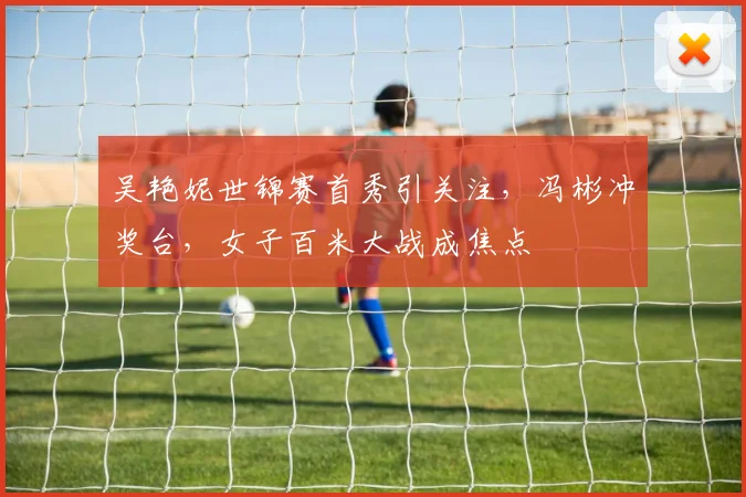 吴艳妮世锦赛首秀引关注，冯彬冲奖台，女子百米大战成焦点