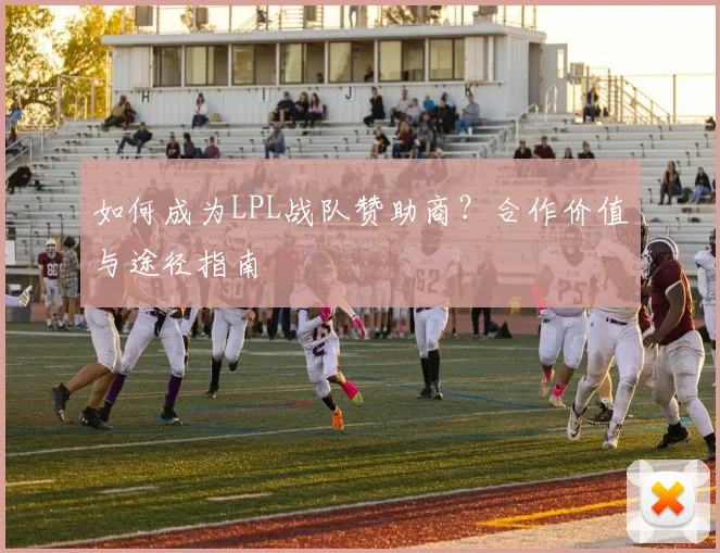 如何成为LPL战队赞助商？合作价值与途径指南