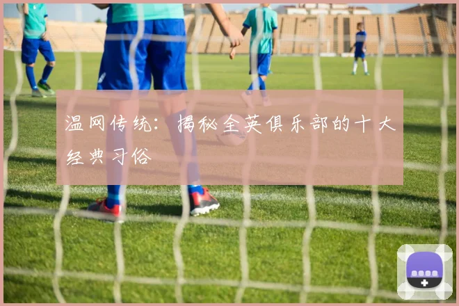 温网传统：揭秘全英俱乐部的十大经典习俗