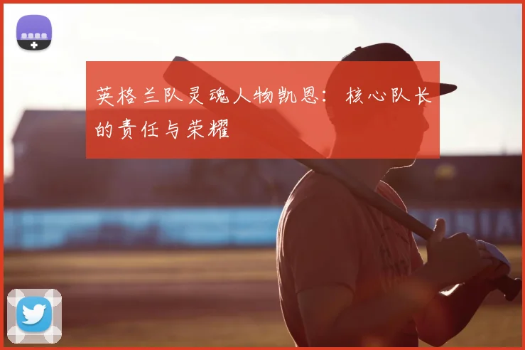 英格兰队灵魂人物凯恩:核心队长的责任与荣耀
