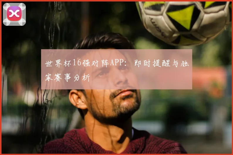 世界杯16强对阵APP：即时提醒与独家赛事分析