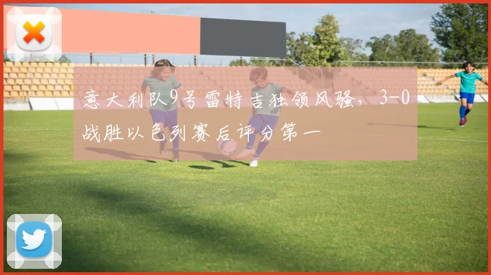意大利队9号雷特吉独领风骚，3-0战胜以色列赛后评分第一