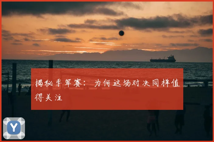 揭秘季军赛：为何这场对决同样值得关注