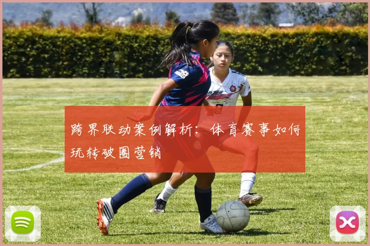 跨界联动案例解析：体育赛事如何玩转破圈营销