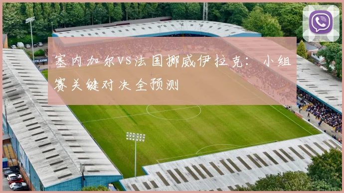 塞内加尔vs法国挪威伊拉克:小组赛关键对决全预测
