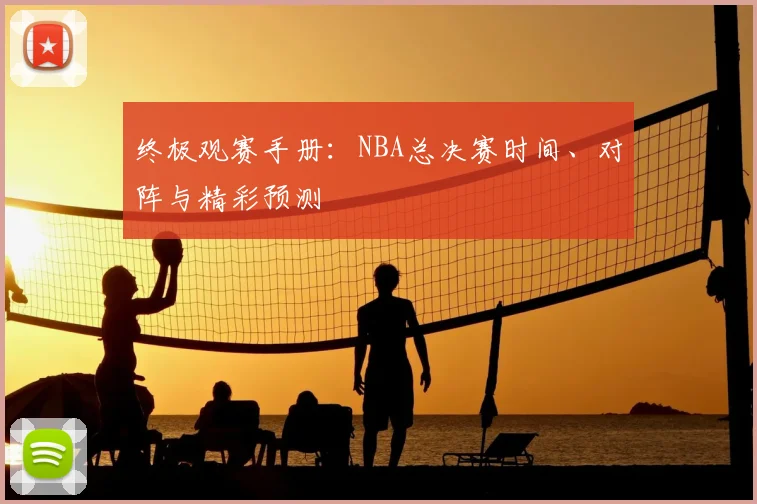 终极观赛手册：NBA总决赛时间、对阵与精彩预测