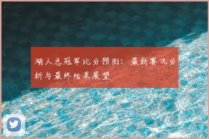 湖人总冠军比分预测：最新赛况分析与最终结果展望