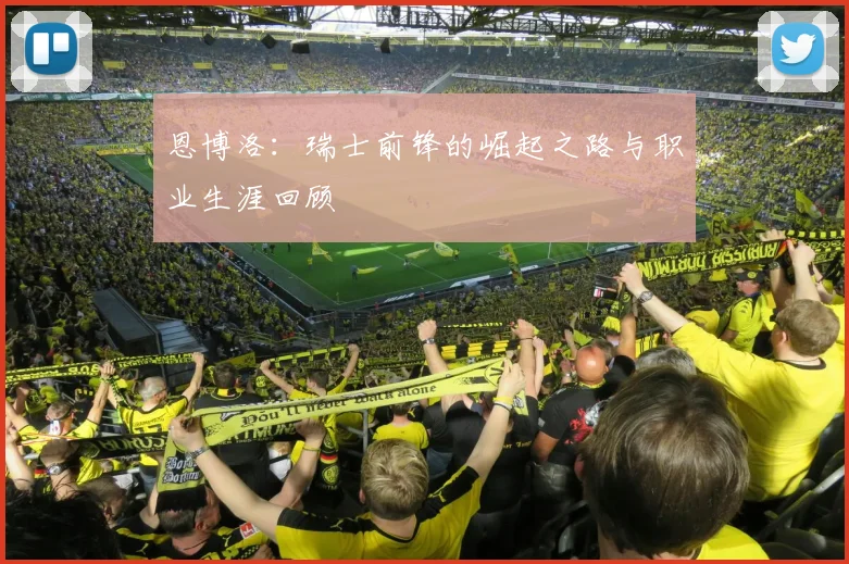 恩博洛:瑞士前锋的崛起之路与职业生涯回顾