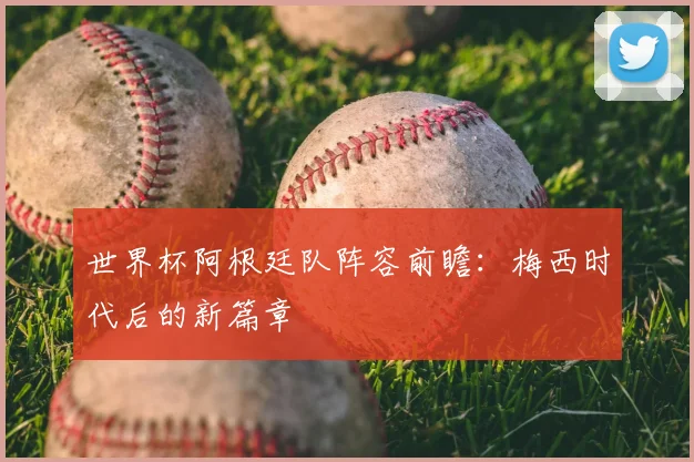 世界杯阿根廷队阵容前瞻:梅西时代后的新篇章