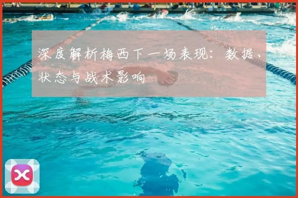 深度解析梅西下一场表现：数据、状态与战术影响