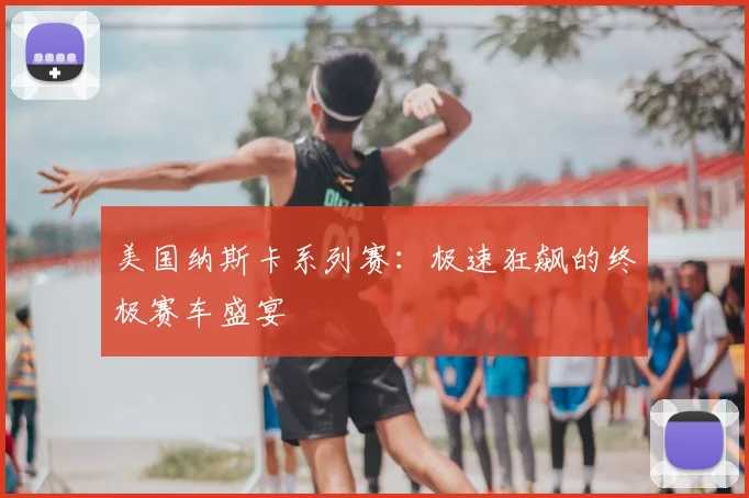 美国纳斯卡系列赛：极速狂飙的终极赛车盛宴