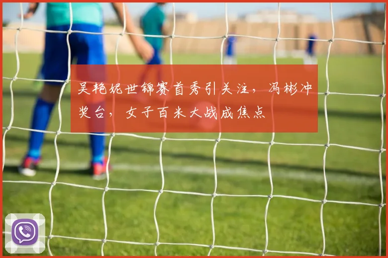 吴艳妮世锦赛首秀引关注，冯彬冲奖台，女子百米大战成焦点