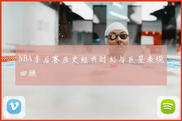 NBA季后赛历史经典时刻与巨星表现回顾