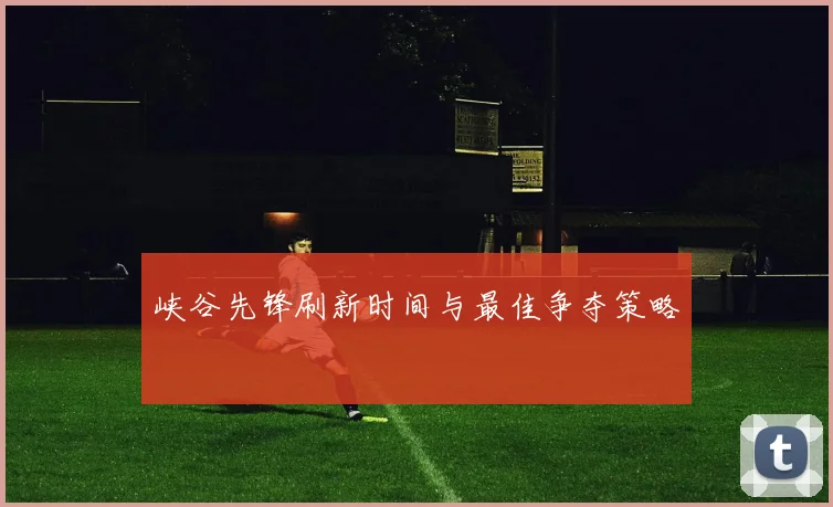 峡谷先锋刷新时间与最佳争夺策略