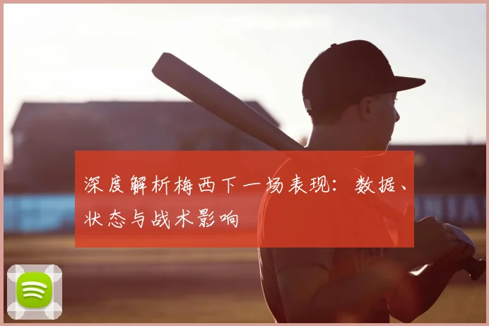 深度解析梅西下一场表现：数据、状态与战术影响