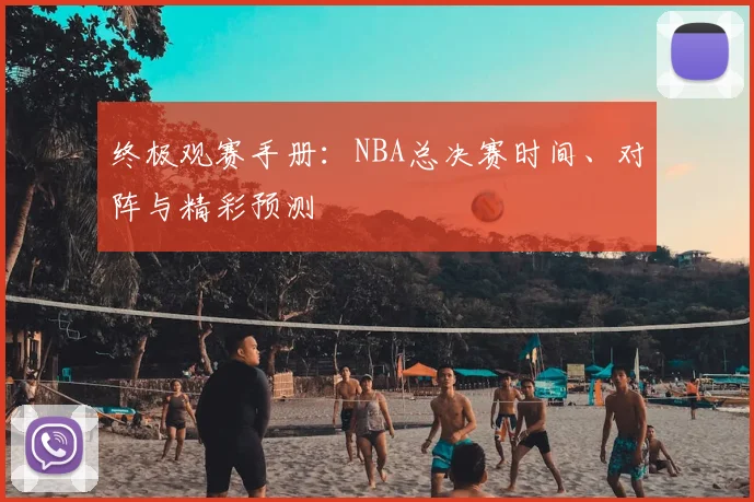 终极观赛手册：NBA总决赛时间、对阵与精彩预测