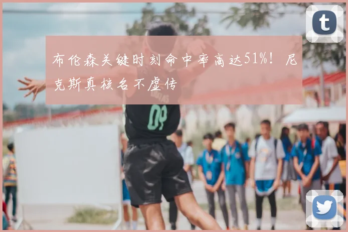 布伦森关键时刻命中率高达51%!尼克斯真核名不虚传