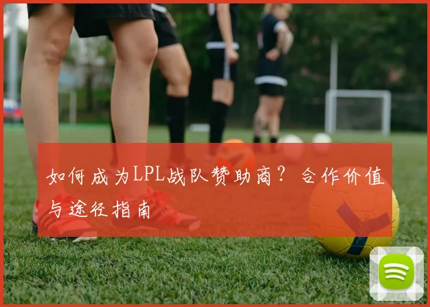 如何成为LPL战队赞助商？合作价值与途径指南