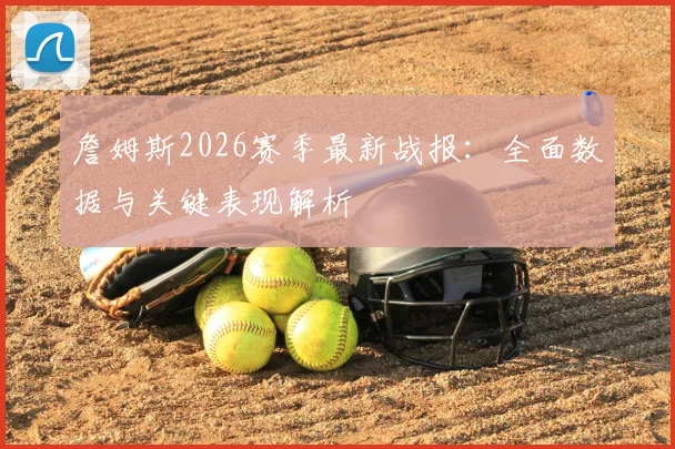 詹姆斯2026赛季最新战报：全面数据与关键表现解析