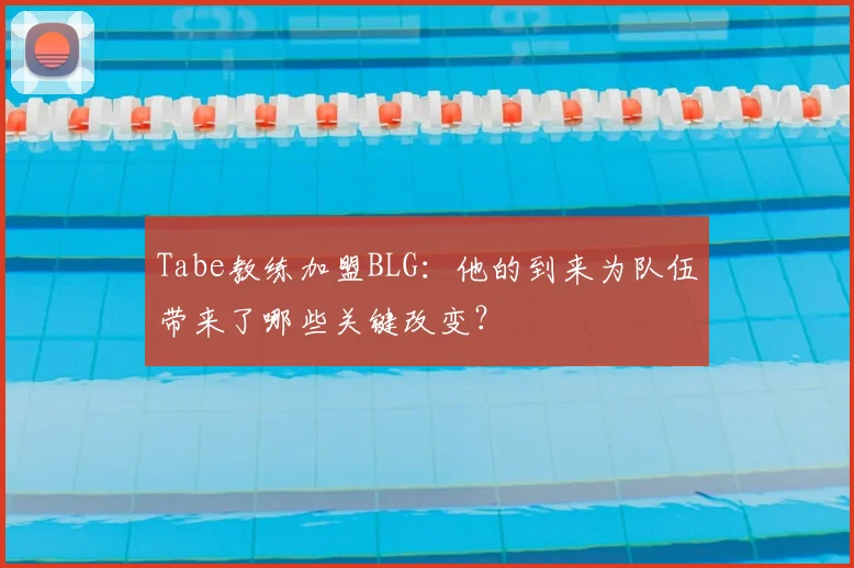 Tabe教练加盟BLG：他的到来为队伍带来了哪些关键改变？