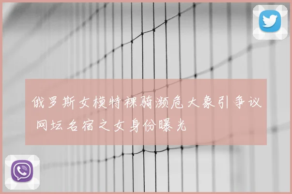俄罗斯女模特裸骑濒危大象引争议 网坛名宿之女身份曝光