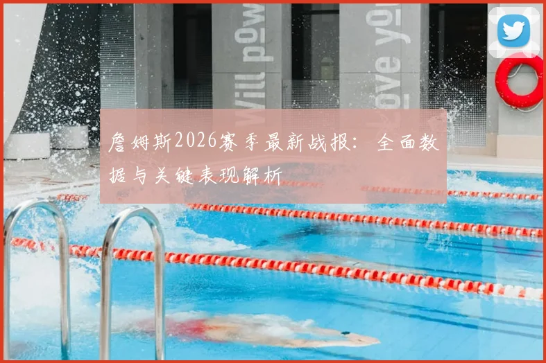 詹姆斯2026赛季最新战报：全面数据与关键表现解析