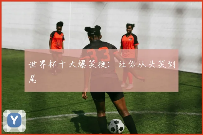 世界杯十大爆笑梗:让你从头笑到尾
