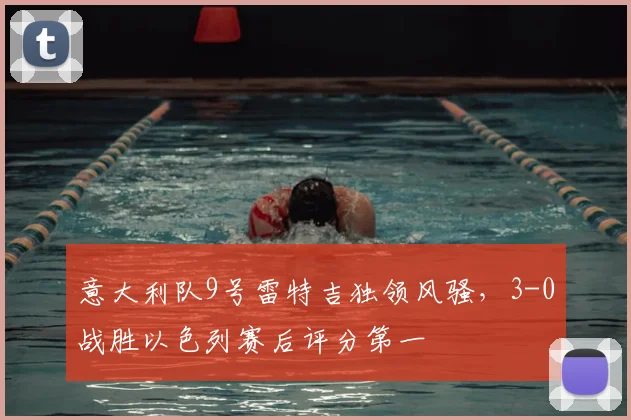 意大利队9号雷特吉独领风骚，3-0战胜以色列赛后评分第一