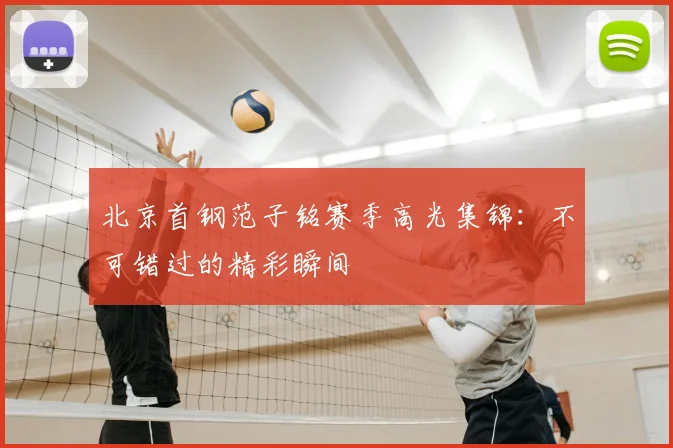 北京首钢范子铭赛季高光集锦：不可错过的精彩瞬间