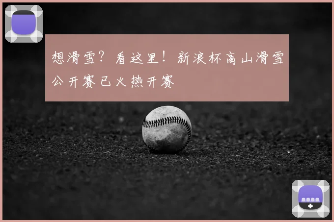 想滑雪？看这里！新浪杯高山滑雪公开赛已火热开赛