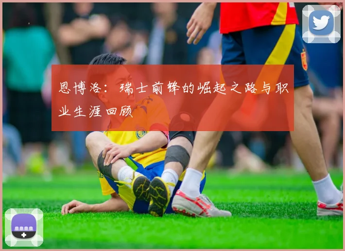 恩博洛：瑞士前锋的崛起之路与职业生涯回顾